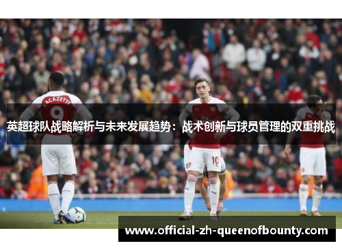 英超球队战略解析与未来发展趋势:战术创新与球员管理的双重挑战 英超球队战略解析与未来发展趋势:战术创新与球员管理的双重挑战