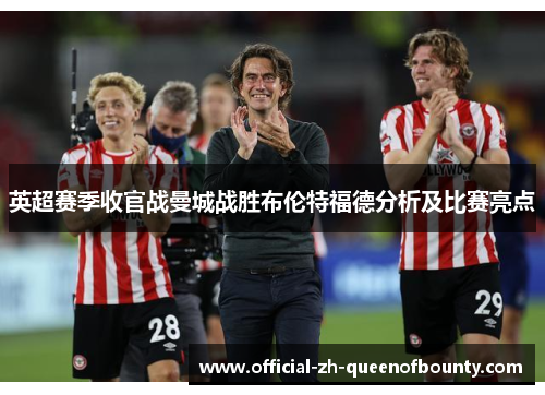 英超赛季收官战曼城战胜布伦特福德分析及比赛亮点 英超赛季收官战曼城战胜布伦特福德分析及比赛亮点