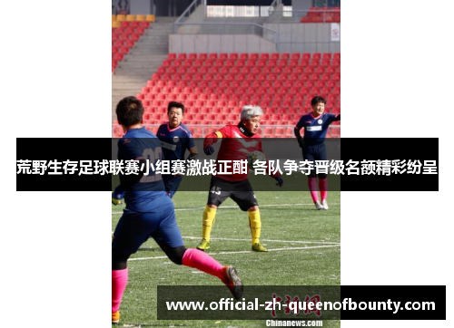 荒野生存足球联赛小组赛激战正酣 各队争夺晋级名额精彩纷呈 荒野生存足球联赛小组赛激战正酣 各队争夺晋级名额精彩纷呈