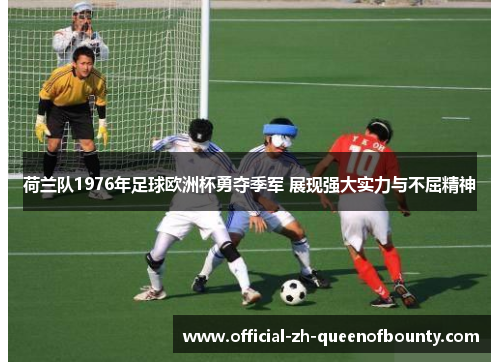荷兰队1976年足球欧洲杯勇夺季军 展现强大实力与不屈精神