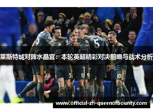 莱斯特城对阵水晶宫:本轮英超精彩对决前瞻与战术分析 莱斯特城对阵水晶宫:本轮英超精彩对决前瞻与战术分析
