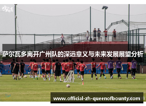 萨尔瓦多离开广州队的深远意义与未来发展展望分析