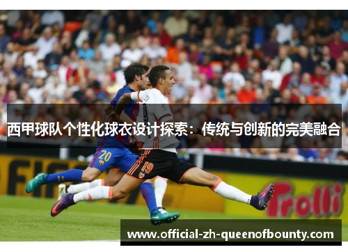 西甲球队个性化球衣设计探索：传统与创新的完美融合
