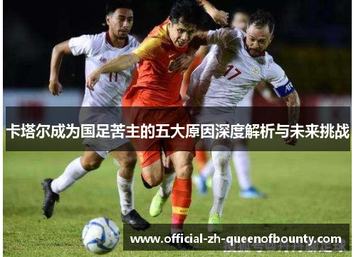 卡塔尔成为国足苦主的五大原因深度解析与未来挑战