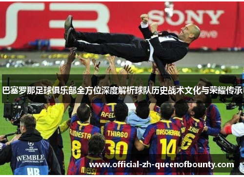 巴塞罗那足球俱乐部全方位深度解析球队历史战术文化与荣耀传承 巴塞罗那足球俱乐部全方位深度解析球队历史战术文化与荣耀传承