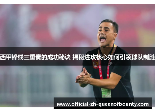 西甲锋线三重奏的成功秘诀 揭秘进攻核心如何引领球队制胜 西甲锋线三重奏的成功秘诀 揭秘进攻核心如何引领球队制胜