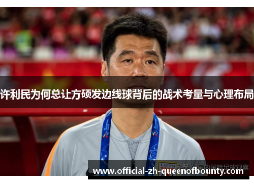 许利民为何总让方硕发边线球背后的战术考量与心理布局 许利民为何总让方硕发边线球背后的战术考量与心理布局