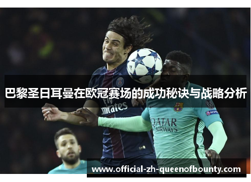 巴黎圣日耳曼在欧冠赛场的成功秘诀与战略分析