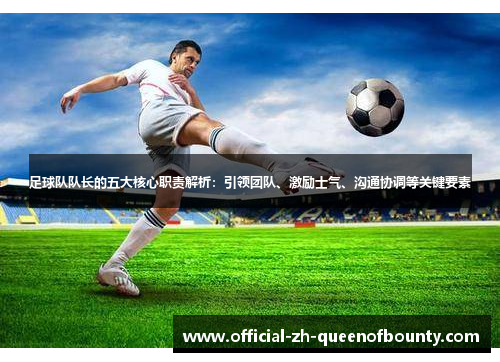 足球队队长的五大核心职责解析：引领团队、激励士气、沟通协调等关键要素