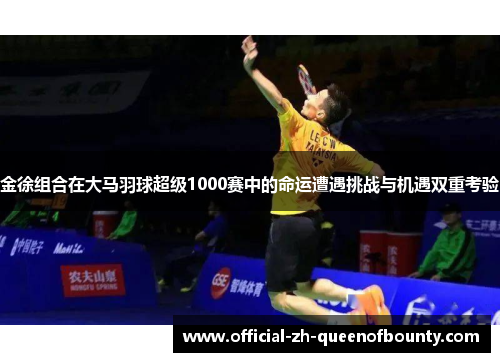 金徐组合在大马羽球超级1000赛中的命运遭遇挑战与机遇双重考验