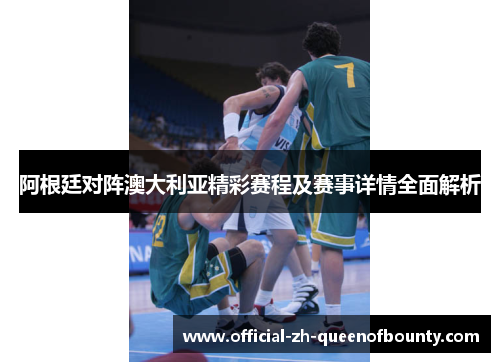 阿根廷对阵澳大利亚精彩赛程及赛事详情全面解析