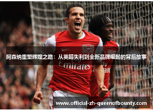 阿森纳重塑辉煌之路：从英超失利到全新品牌崛起的背后故事