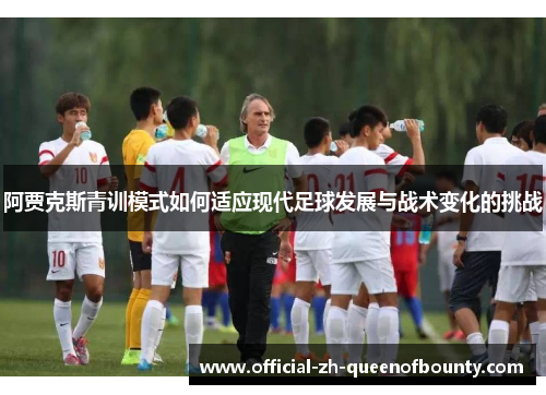 阿贾克斯青训模式如何适应现代足球发展与战术变化的挑战 阿贾克斯青训模式如何适应现代足球发展与战术变化的挑战