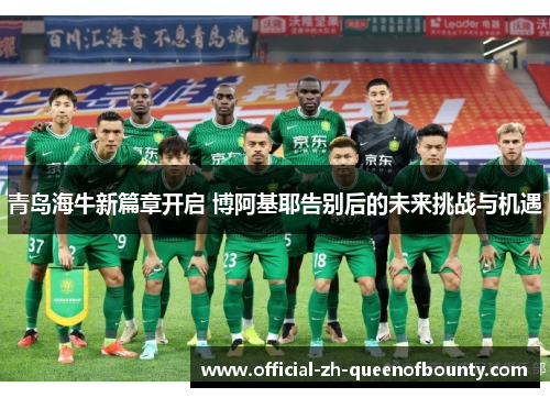 青岛海牛新篇章开启 博阿基耶告别后的未来挑战与机遇