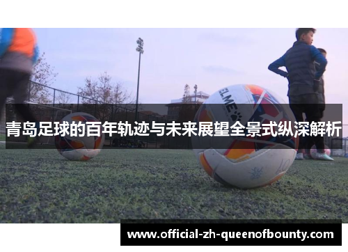 青岛足球的百年轨迹与未来展望全景式纵深解析