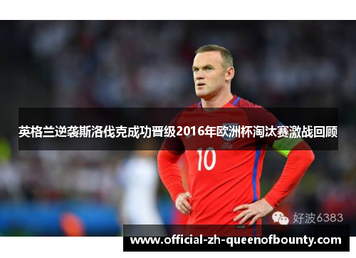 英格兰逆袭斯洛伐克成功晋级2016年欧洲杯淘汰赛激战回顾