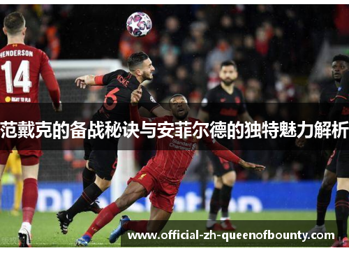 范戴克的备战秘诀与安菲尔德的独特魅力解析