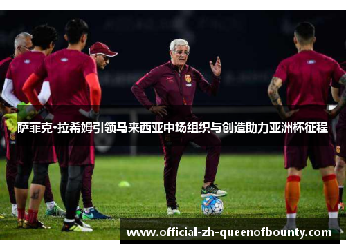 萨菲克·拉希姆引领马来西亚中场组织与创造助力亚洲杯征程 萨菲克·拉希姆引领马来西亚中场组织与创造助力亚洲杯征程