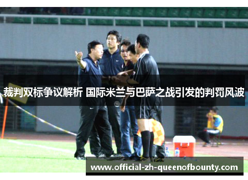 裁判双标争议解析 国际米兰与巴萨之战引发的判罚风波