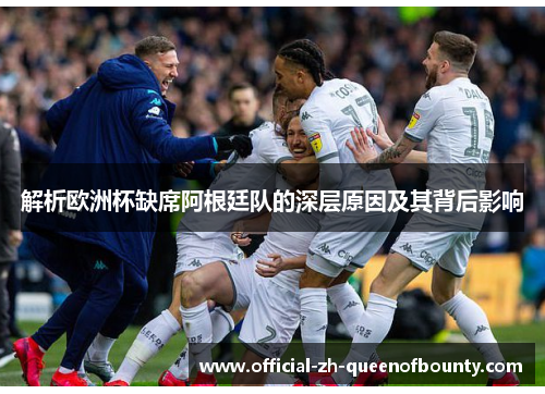 解析欧洲杯缺席阿根廷队的深层原因及其背后影响