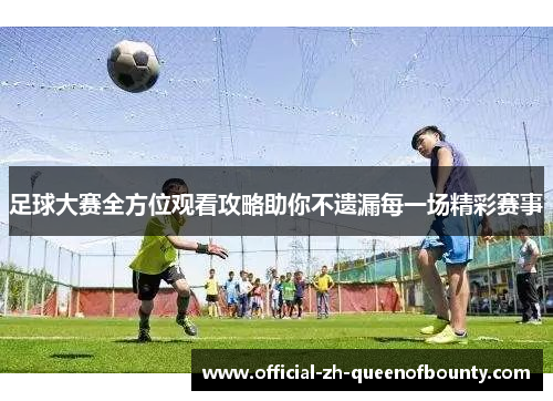 足球大赛全方位观看攻略助你不遗漏每一场精彩赛事