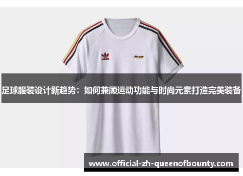 足球服装设计新趋势:如何兼顾运动功能与时尚元素打造完美装备 足球服装设计新趋势:如何兼顾运动功能与时尚元素打造完美装备