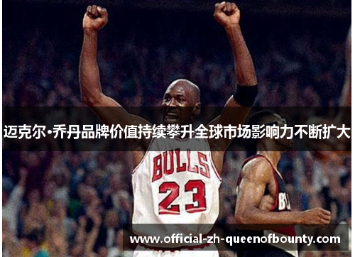 迈克尔·乔丹品牌价值持续攀升全球市场影响力不断扩大