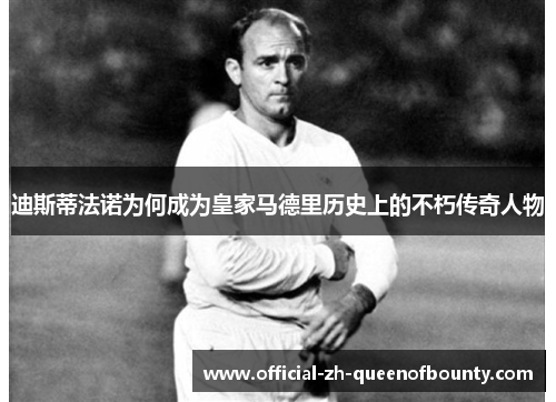 迪斯蒂法诺为何成为皇家马德里历史上的不朽传奇人物