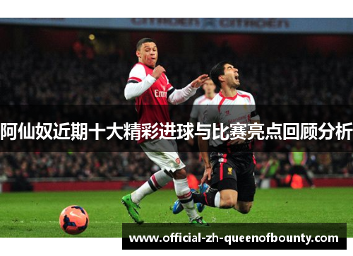 阿仙奴近期十大精彩进球与比赛亮点回顾分析