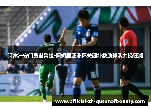 阿富汗守门员诺鲁拉·阿姆里亚洲杯关键扑救助球队力挽狂澜 阿富汗守门员诺鲁拉·阿姆里亚洲杯关键扑救助球队力挽狂澜