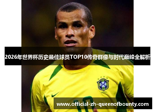 2026年世界杯历史最佳球员TOP10传奇群像与时代巅峰全解析 2026年世界杯历史最佳球员TOP10传奇群像与时代巅峰全解析