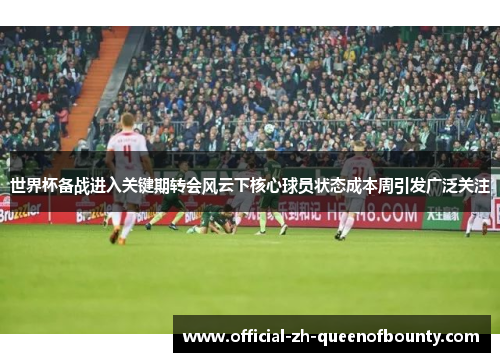 世界杯备战进入关键期转会风云下核心球员状态成本周引发广泛关注 世界杯备战进入关键期转会风云下核心球员状态成本周引发广泛关注