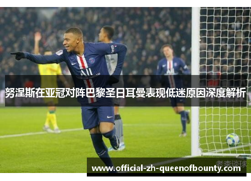 努涅斯在亚冠对阵巴黎圣日耳曼表现低迷原因深度解析
