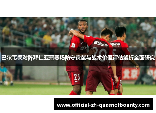 巴尔韦德对阵拜仁亚冠赛场防守贡献与战术价值评估解析全面研究