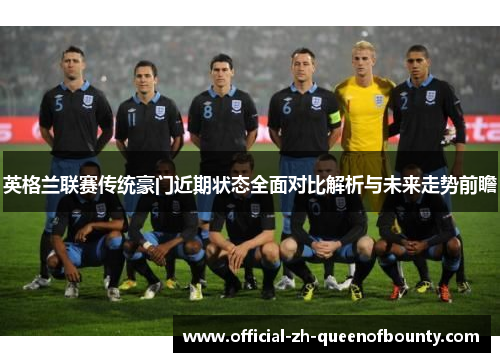 英格兰联赛传统豪门近期状态全面对比解析与未来走势前瞻