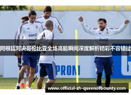 阿根廷对决哥伦比亚全场高能瞬间深度解析精彩不容错过 阿根廷对决哥伦比亚全场高能瞬间深度解析精彩不容错过