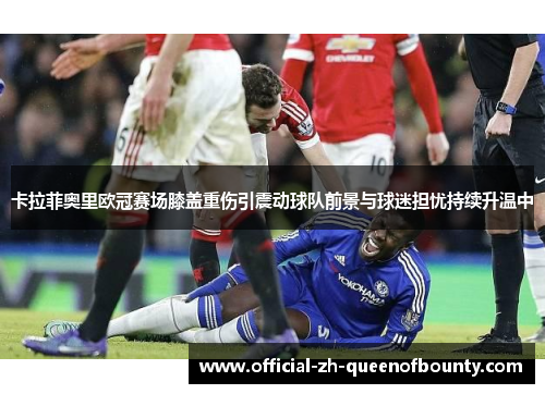 卡拉菲奥里欧冠赛场膝盖重伤引震动球队前景与球迷担忧持续升温中 卡拉菲奥里欧冠赛场膝盖重伤引震动球队前景与球迷担忧持续升温中