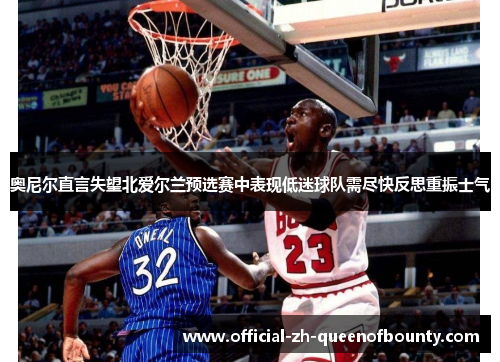 奥尼尔直言失望北爱尔兰预选赛中表现低迷球队需尽快反思重振士气