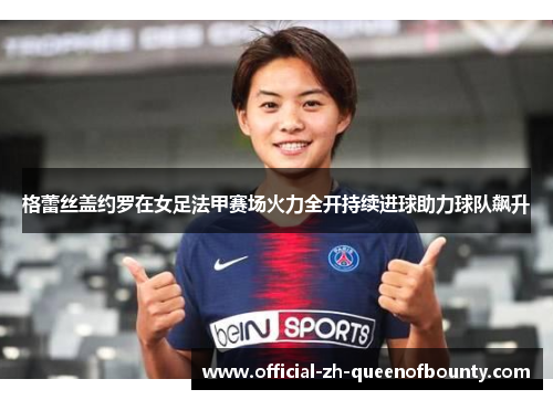 格蕾丝盖约罗在女足法甲赛场火力全开持续进球助力球队飙升 格蕾丝盖约罗在女足法甲赛场火力全开持续进球助力球队飙升