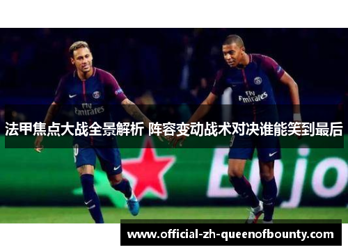 法甲焦点大战全景解析 阵容变动战术对决谁能笑到最后 法甲焦点大战全景解析 阵容变动战术对决谁能笑到最后