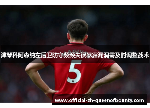 津琴科阿森纳左后卫防守频频失误暴露漏洞需及时调整战术