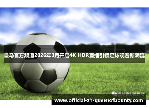 皇马官方频道2026年3月开启4K HDR直播引领足球观看新潮流