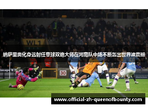 纳萨里奥化身远射任意球双绝大师在河南队中场不断轰出世界波震撼 纳萨里奥化身远射任意球双绝大师在河南队中场不断轰出世界波震撼