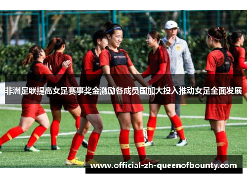 非洲足联提高女足赛事奖金激励各成员国加大投入推动女足全面发展