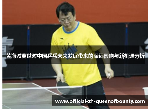 黄海诚离世对中国乒乓未来发展带来的深远影响与新机遇分析