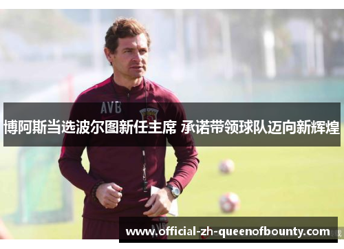 博阿斯当选波尔图新任主席 承诺带领球队迈向新辉煌