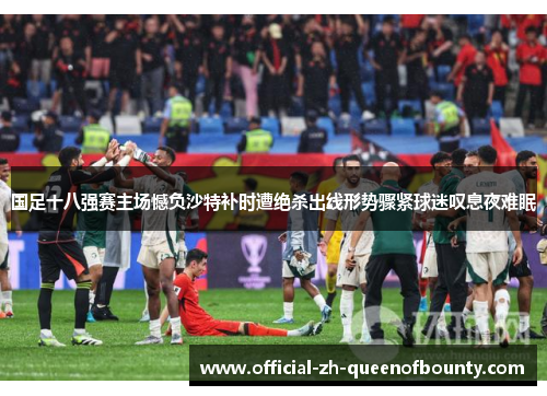 国足十八强赛主场憾负沙特补时遭绝杀出线形势骤紧球迷叹息夜难眠