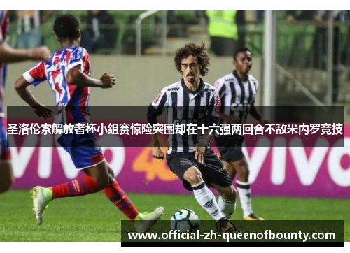 圣洛伦索解放者杯小组赛惊险突围却在十六强两回合不敌米内罗竞技 圣洛伦索解放者杯小组赛惊险突围却在十六强两回合不敌米内罗竞技
