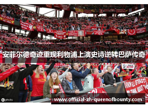 安菲尔德奇迹重现利物浦上演史诗逆转巴萨传奇
