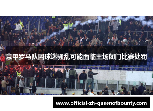 意甲罗马队因球迷骚乱可能面临主场闭门比赛处罚